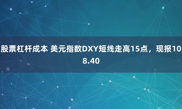 股票杠杆成本 美元指数DXY短线走高15点，现报108.40