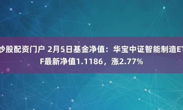 炒股配资门户 2月5日基金净值：华宝中证智能制造ETF最新净值1.1186，涨2.77%