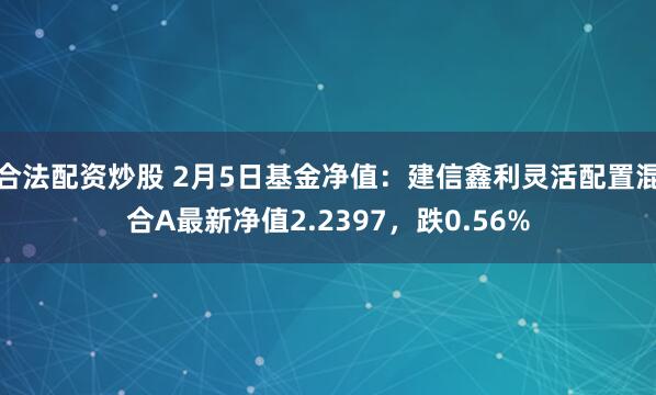 合法配资炒股 2月5日基金净值：建信鑫利灵活配置混合A最新净值2.2397，跌0.56%