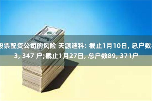 股票配资公司的风险 天源迪科: 截止1月10日, 总户数83, 347 户;截止1月27日, 总户数89, 371户