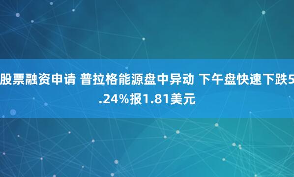 股票融资申请 普拉格能源盘中异动 下午盘快速下跌5.24%报1.81美元