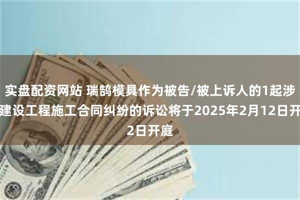 实盘配资网站 瑞鹄模具作为被告/被上诉人的1起涉及建设工程施工合同纠纷的诉讼将于2025年2月12日开庭