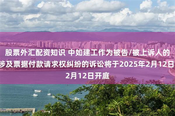 股票外汇配资知识 中如建工作为被告/被上诉人的1起涉及票据付款请求权纠纷的诉讼将于2025年2月12日开庭