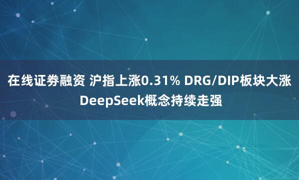 在线证劵融资 沪指上涨0.31% DRG/DIP板块大涨 DeepSeek概念持续走强