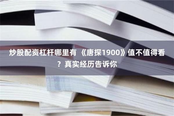 炒股配资杠杆哪里有 《唐探1900》值不值得看？真实经历告诉你