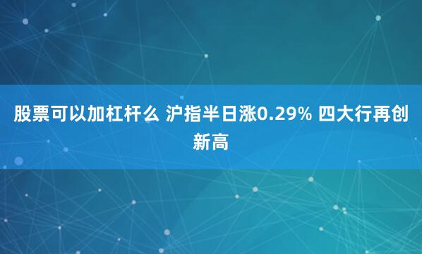 股票可以加杠杆么 沪指半日涨0.29% 四大行再创新高