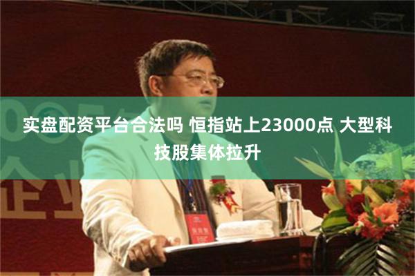 实盘配资平台合法吗 恒指站上23000点 大型科技股集体拉升