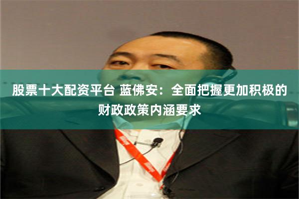 股票十大配资平台 蓝佛安：全面把握更加积极的财政政策内涵要求