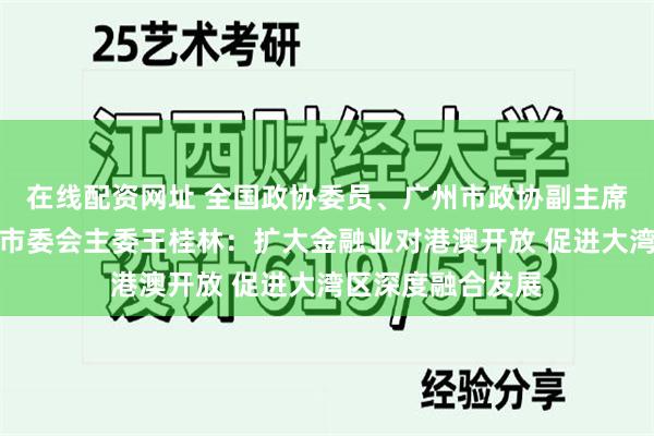 在线配资网址 全国政协委员、广州市政协副主席、九三学社广州市委会主委王桂林：扩大金融业对港澳开放 促进大湾区深度融合发展