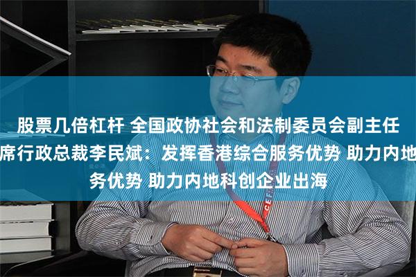 股票几倍杠杆 全国政协社会和法制委员会副主任、东亚银行联席行政总裁李民斌：发挥香港综合服务优势 助力内地科创企业出海