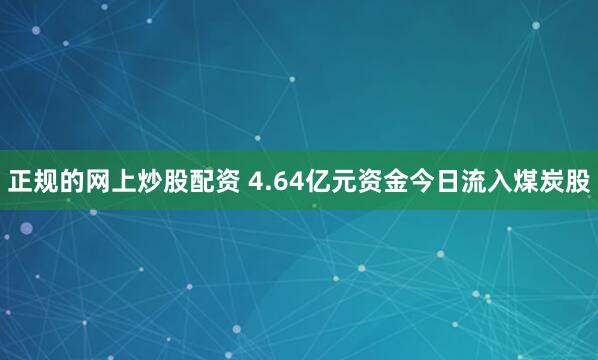 正规的网上炒股配资 4.64亿元资金今日流入煤炭股