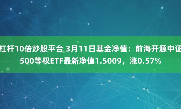 杠杆10倍炒股平台 3月11日基金净值：前海开源中证500等权ETF最新净值1.5009，涨0.57%