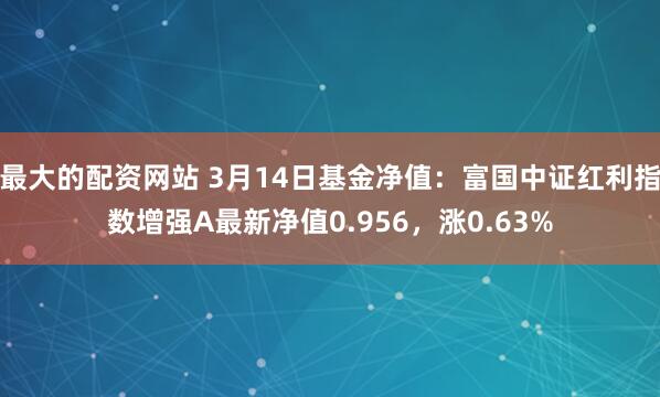 最大的配资网站 3月14日基金净值：富国中证红利指数增强A最新净值0.956，涨0.63%