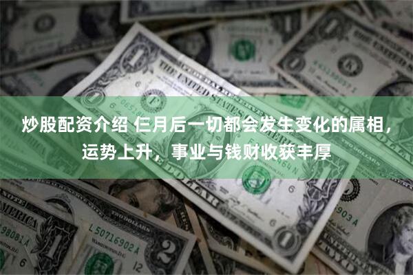 炒股配资介绍 仨月后一切都会发生变化的属相，运势上升，事业与钱财收获丰厚