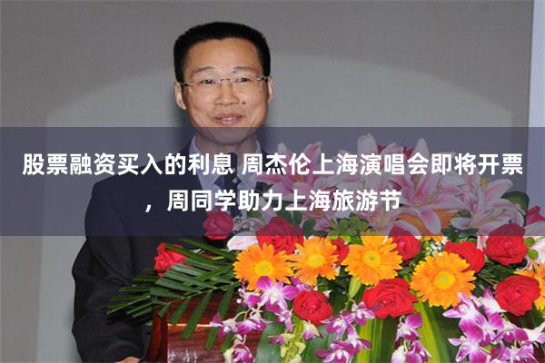 股票融资买入的利息 周杰伦上海演唱会即将开票，周同学助力上海旅游节