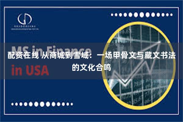 配资在线 从商城到雪域：一场甲骨文与藏文书法的文化合鸣