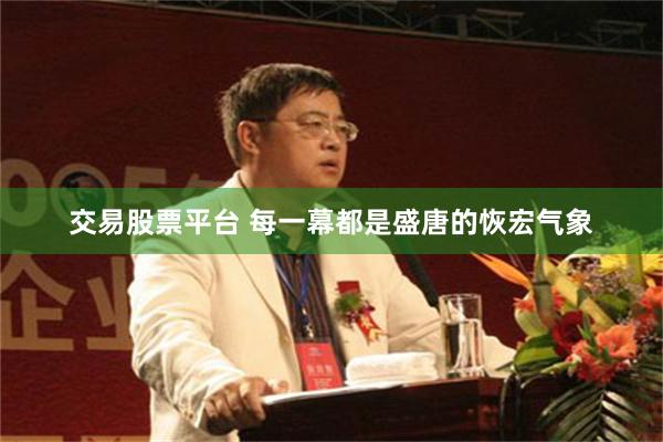 交易股票平台 每一幕都是盛唐的恢宏气象