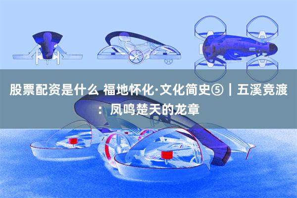 股票配资是什么 福地怀化·文化简史⑤｜五溪竞渡：凤鸣楚天的龙章