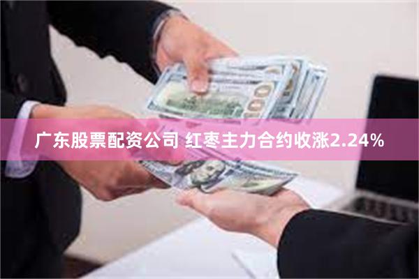 广东股票配资公司 红枣主力合约收涨2.24%