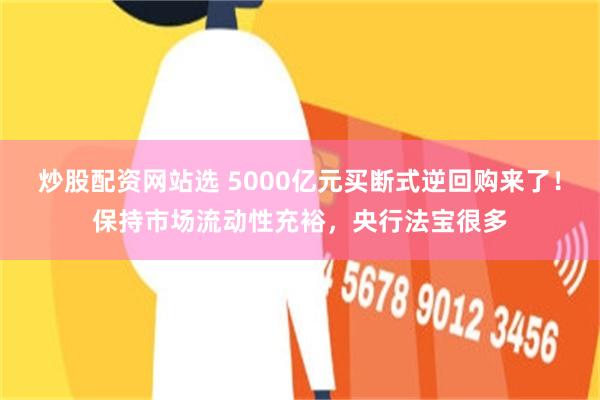 炒股配资网站选 5000亿元买断式逆回购来了！保持市场流动性充裕，央行法宝很多