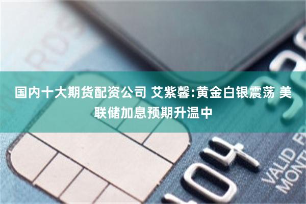 国内十大期货配资公司 艾紫馨:黄金白银震荡 美联储加息预期升温中
