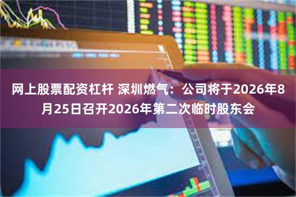 网上股票配资杠杆 深圳燃气：公司将于2026年8月25日召开2026年第二次临时股东会