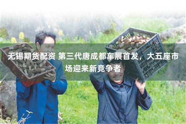 无锡期货配资 第三代唐成都车展首发，大五座市场迎来新竞争者