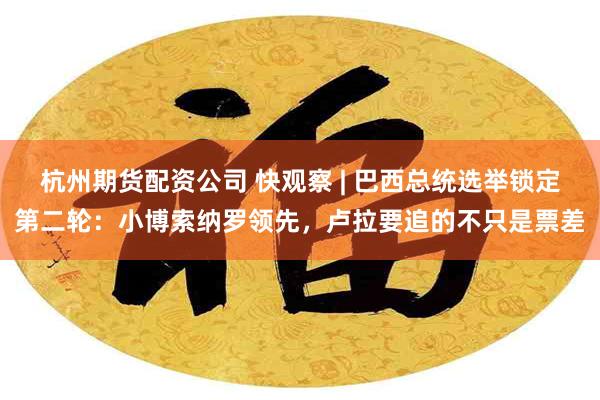 杭州期货配资公司 快观察 | 巴西总统选举锁定第二轮：小博索纳罗领先，卢拉要追的不只是票差