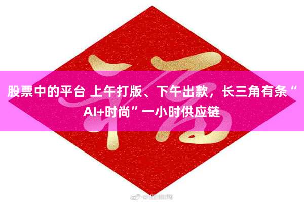 股票中的平台 上午打版、下午出款，长三角有条“AI+时尚”一小时供应链