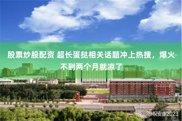股票炒股配资 超长蛋挞相关话题冲上热搜，爆火不到两个月就凉了