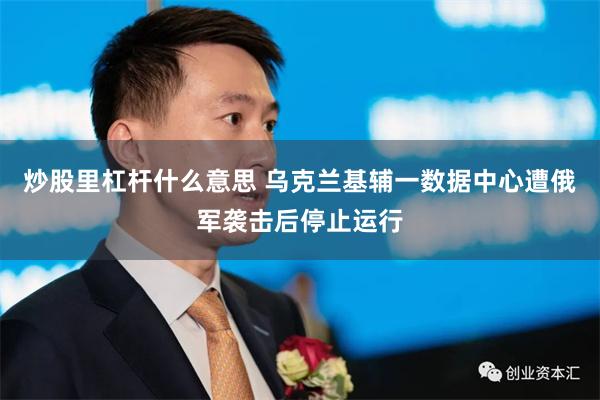 炒股里杠杆什么意思 乌克兰基辅一数据中心遭俄军袭击后停止运行
